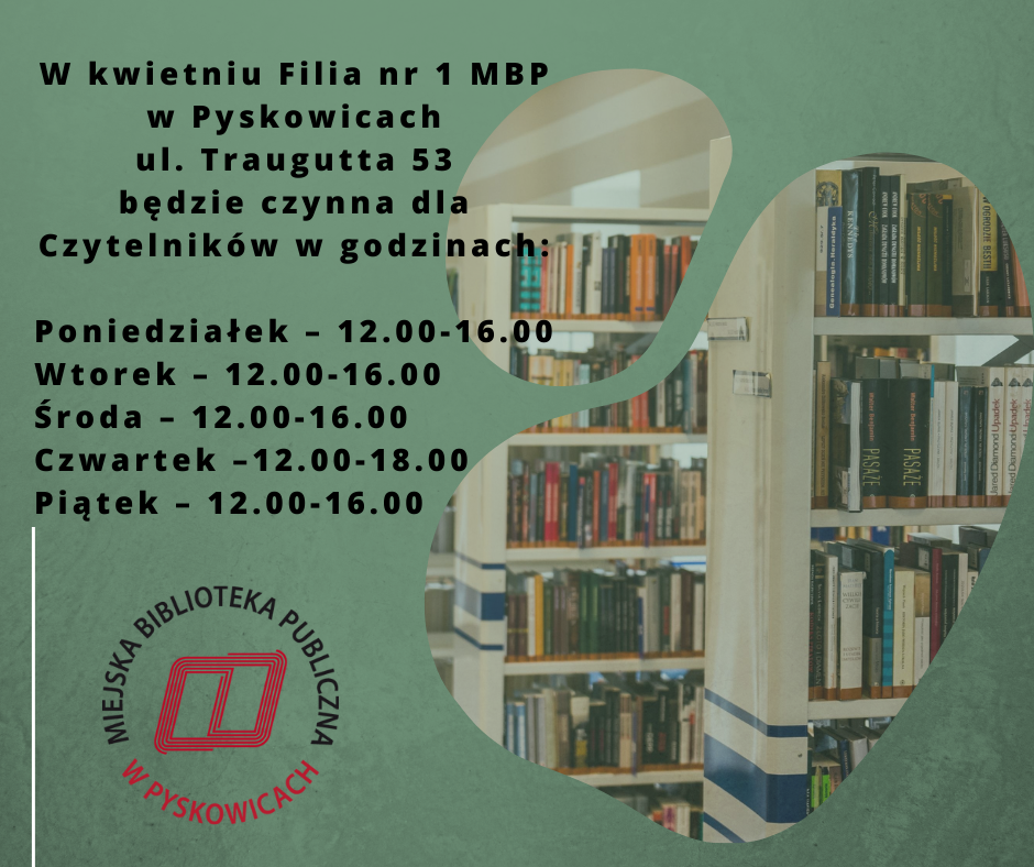 Filia na ul. Traugutta 53 w Pyskowicach w kwietniu będzie czynna dla czytelników: Od poniedziałku do piątku za wyjątkiem czwartku od godziny 12 do 16, w czwartek od godziny 12 do 18.
