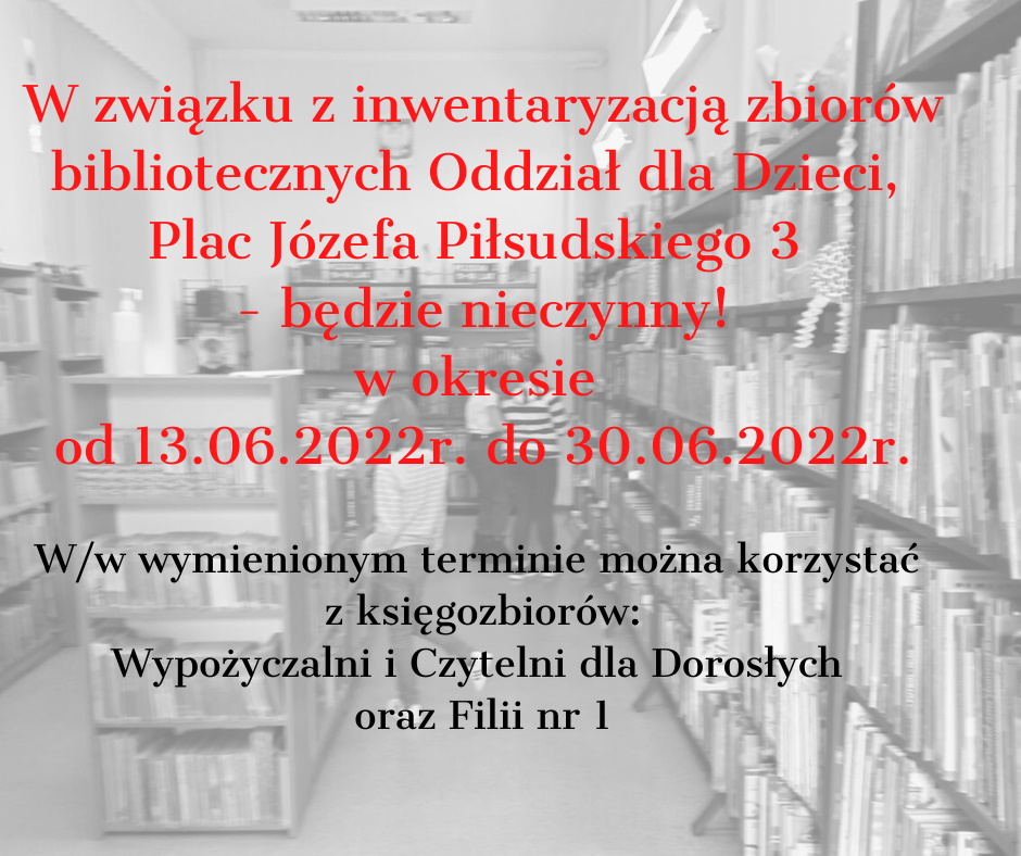 W związku z inwentaryzacją zbiorów bibliotecznych Oddział dla Dzieci, Plac Józefa Piłsudskiego 3 - będzie nieczynny! w okresie od 13.06.2022r. do 30.06.2022r. Ww wymienionym terminie można korzystać z księgozbiorów