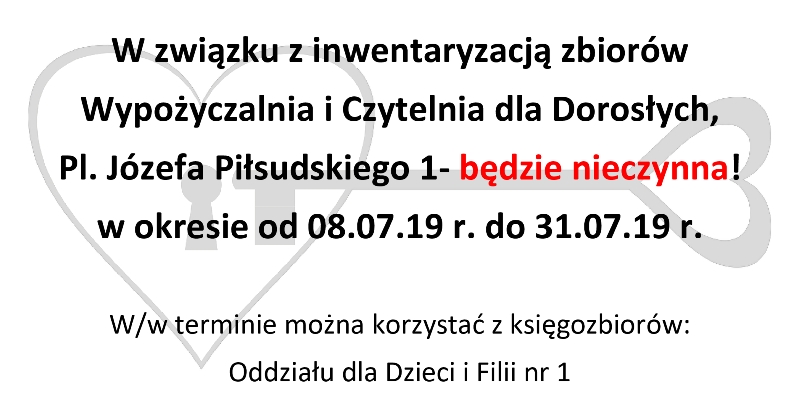 W związku z inwentaryzacją zbiorów Wypożyczalnia i czytelnia dla dorosłych Pl. Józefa Piłsudskiego 1 będzie nieczynna w okresie od 8 do 31 lipca 2019 roku. W tym czasie można korzystać, z księgozbiorów Odziału dla Dzieci i Filii nr 1