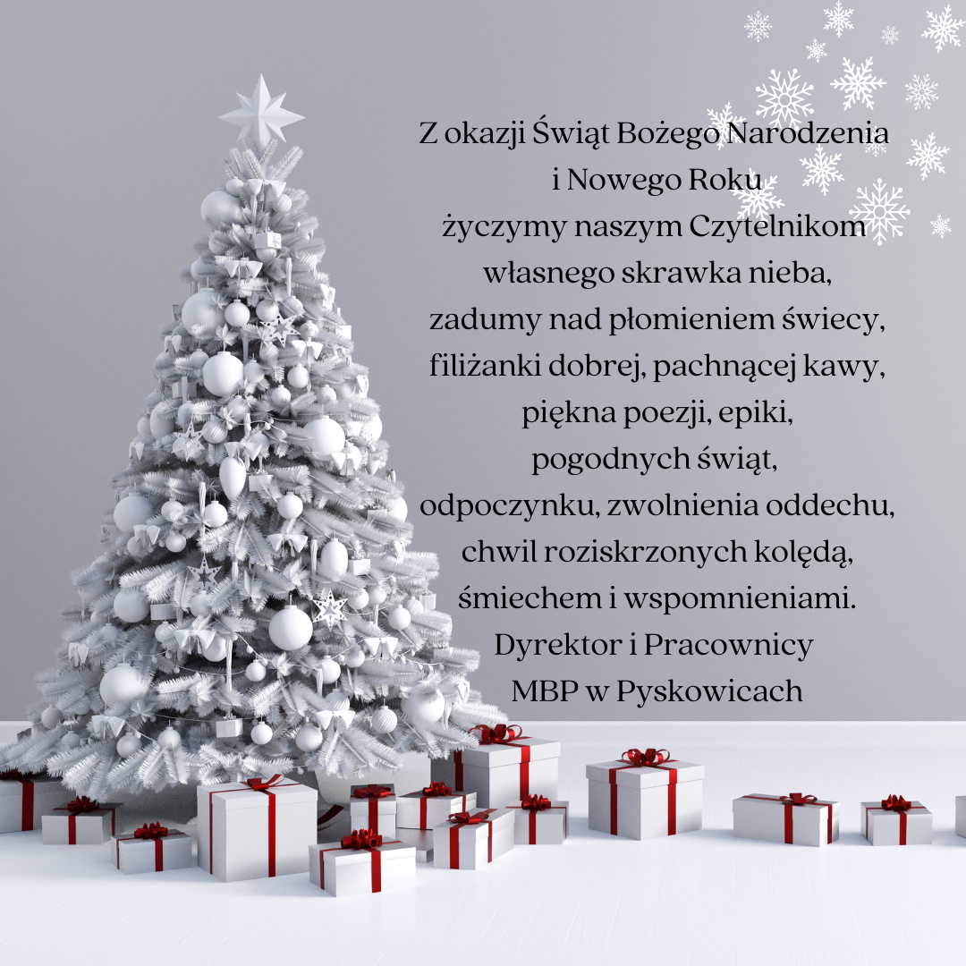 Z okazji Świąt Bożego Narodzenia i Nowego Roku życzymy naszym Czytelnikom własnego skrawka nieba, zadumy nad płomieniem świecy, filiżanki dobrej, pachnącej kawy, piękna poezji, epiki, pogodnych świąt, odpoczynku, wolnienia oddechu, chwil roziskrzonych kolędą, śmiechem i wspomnieniami. Dyrektor i Pracownicy MBP w Pyskowicach.